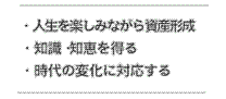 ・人生を楽しみながら資産形成
・知識・知恵を得る
・時代の変化に対応する